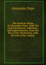 The Poetical Works of Alexander Pope: With His Last Corrections, Additions, and Improvements. from the Text of Dr. Warburton. with the Life of the Author . - Pope Alexander