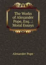 The Works of Alexander Pope, Esq. .: Moral Essays - Pope Alexander