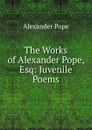 The Works of Alexander Pope, Esq: Juvenile Poems - Pope Alexander