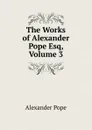 The Works of Alexander Pope Esq, Volume 3 - Pope Alexander