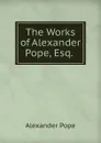 The Works of Alexander Pope, Esq. . - Pope Alexander