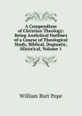 A Compendium of Christian Theology: Being Analytical Outlines of a Course of Theological Study, Biblical, Dogmatic, Historical, Volume 1 - William Burt Pope