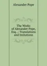 The Works of Alexander Pope, Esq. .: Translations and Imitations - Pope Alexander