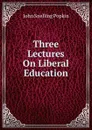 Three Lectures On Liberal Education - John Snelling Popkin