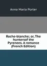 Roche-blanche; or, The huntersof the Pyrenees. A romance (French Edition) - Anna Maria Porter