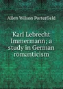 Karl Lebrecht Immermann; a study in German romanticism - Allen Wilson Porterfield