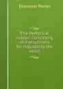 The rhetorical reader: consisting of instructions for regulating the voice. - Ebenezer Porter