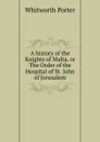 A history of the Knights of Malta, or The Order of the Hospital of St. John of Jerusalem - Whitworth Porter
