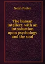 The human intellect: with an introduction upon psychology and the soul - Noah Porter