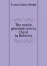 The twelve gemmed crown; Christ in Hebrews - Samuel Judson Porter