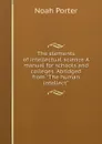 The elements of intellectual science A manual for schools and colleges. Abridged from 