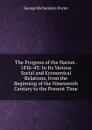 The Progress of the Nation . 1836-43: In Its Various Social and Economical Relations, from the Beginning of the Nineteenth Century to the Present Time - George Richardson Porter