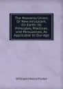 The Heavenly Union, Or New Jerusalem, On Earth: Its Principles, Practices, and Persuasives, As Applicable to Our Age - William Henry Porter