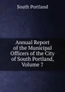 Annual Report of the Municipal Officers of the City of South Portland, Volume 7 - South Portland