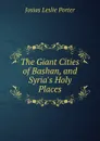 The Giant Cities of Bashan, and Syria.s Holy Places - Josias Leslie Porter