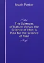 The Sciences of Nature Versus the Science of Man: A Plea for the Science of Man - Noah Porter