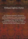 Sir Edward Seward.s Narrative of His Shipwreck: And Consequent Discovery of Certain Islands in the Caribbean Sea: With a Detail of Many Extraordinary . to 1749, As Written in His Own Diary, Volum - William Ogilvie Porter