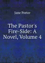 The Pastor.s Fire-Side: A Novel, Volume 4 - Jane Porter