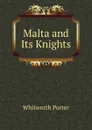 Malta and Its Knights - Whitworth Porter