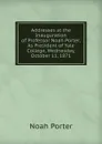 Addresses at the Inauguration of Professor Noah Porter, As President of Yale College, Wednesday, October 11, 1871 - Noah Porter