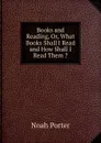 Books and Reading, Or, What Books Shall I Read and How Shall I Read Them . - Noah Porter