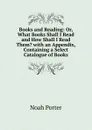 Books and Reading: Or, What Books Shall I Read and How Shall I Read Them. with an Appendix, Containing a Select Catalogue of Books - Noah Porter