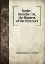 Roche-Blanche: Or, the Hunters of the Pyrences - Anna Maria Porter