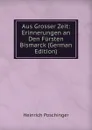 Aus Grosser Zeit: Erinnerungen an Den Fursten Bismarck (German Edition) - Heinrich Poschinger