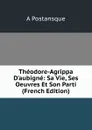 Theodore-Agrippa D.aubigne: Sa Vie, Ses Oeuvres Et Son Parti (French Edition) - A Postansque