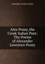 Alex Posey, the Creek Indian Poet: The Poems of Alexander Lawrence Posey - Alexander Lawrence Posey