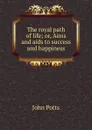 The royal path of life; or, Aims and aids to success and happiness - John Potts