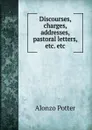 Discourses, charges, addresses, pastoral letters, etc. etc - Alonzo Potter