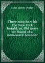 Three months with the New York herald; or, Old news on board of a homeward-bounder - John Henry Potter