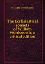 The Ecclesiastical sonnets of William Wordsworth; a critical edition - Wordsworth William