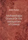 Archaeologia Graeca Or the Antiquities of Greece - John Potter