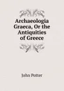 Archaeologia Graeca, Or the Antiquities of Greece - John Potter