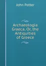 Archaeologia Graeca, Or, the Antiquities of Greece - John Potter