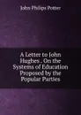 A Letter to John Hughes . On the Systems of Education Proposed by the Popular Parties - John Philips Potter