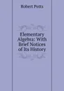 Elementary Algebra: With Brief Notices of Its History - Robert Potts