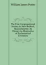 The First Congregational Society in New Bedford, Massachusetts: Its History As Illustrative of Ecclesiastical Evolution - William James Potter