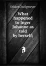 What happened to Inger Johanne as told by herself; - Dikken Zwilgmeyer