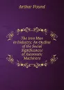 The Iron Man in Industry: An Outline of the Social Significances of Automatic Machinery - Arthur Pound