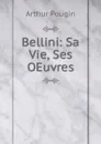 Bellini: Sa Vie, Ses OEuvres - Arthur Pougin