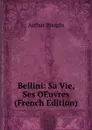 Bellini: Sa Vie, Ses OEuvres (French Edition) - Arthur Pougin