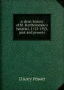 A short history of St. Bartholomew.s hospital, 1123-1923, past and present - D'Arcy Power