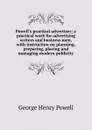 Powell.s practical advertiser; a practical work for advertising writers and business men, with instruction on planning, preparing, placing and managing modern publicity - George Henry Powell