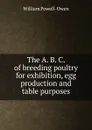 The A. B. C. of breeding poultry for exhibition, egg production and table purposes - William Powell-Owen