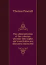 The administration of the colonies: wherein their rights and constitution are discussed and stated - Thomas Pownall