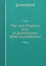 The .real Property Acts. of Queensland: (With Annotations) - Queensland