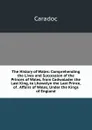 The History of Wales: Comprehending the Lives and Succession of the Princes of Wales, from Cadwalader the Last King, to Lhewelyn the Last Prince, of . Affairs of Wales, Under the Kings of England - Caradoc